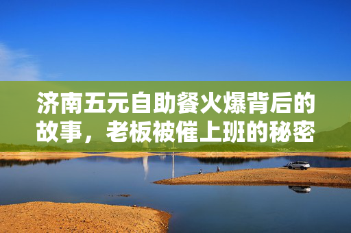济南五元自助餐火爆背后的故事，老板被催上班的秘密