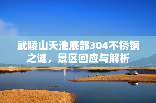 武陵山天池底部304不锈钢之谜，景区回应与解析