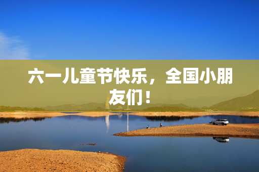 六一儿童节快乐，全国小朋友们！