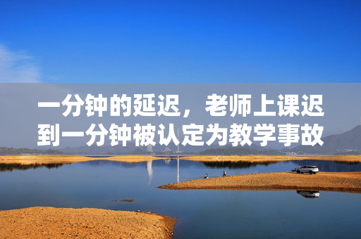 一分钟的延迟，老师上课迟到一分钟被认定为教学事故的深层影响分析