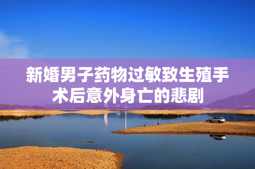 新婚男子药物过敏致生殖手术后意外身亡的悲剧