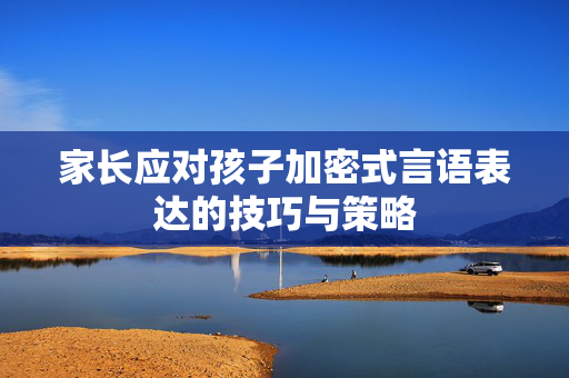 家长应对孩子加密式言语表达的技巧与策略