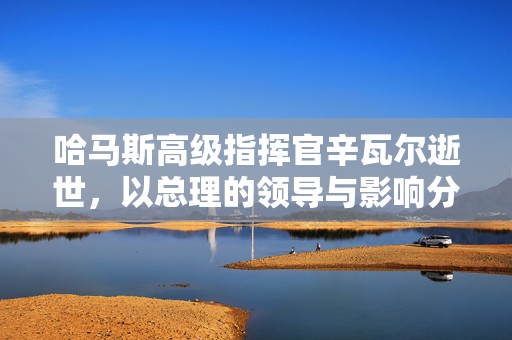 哈马斯高级指挥官辛瓦尔逝世，以总理的领导与影响分析