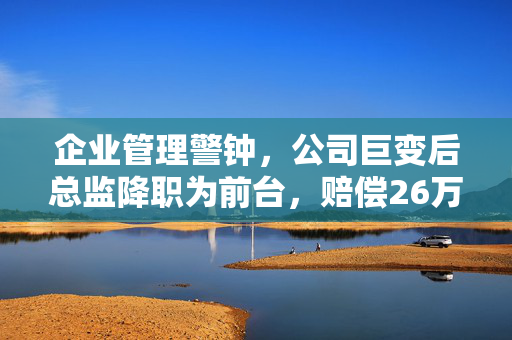 企业管理警钟，公司巨变后总监降职为前台，赔偿26万