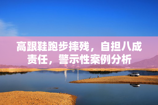 高跟鞋跑步摔残，自担八成责任，警示性案例分析