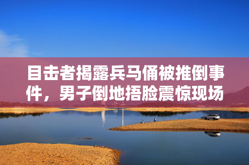 目击者揭露兵马俑被推倒事件，男子倒地捂脸震惊现场