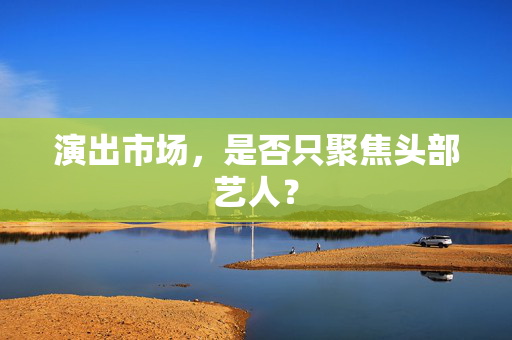 演出市场，是否只聚焦头部艺人？