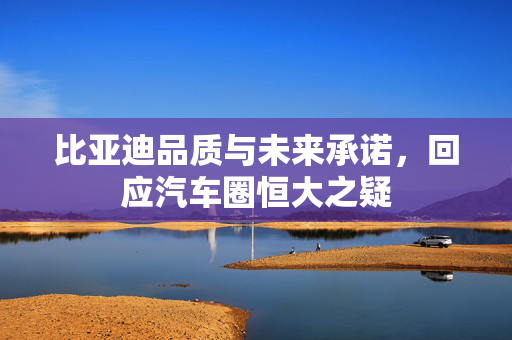 比亚迪品质与未来承诺，回应汽车圈恒大之疑