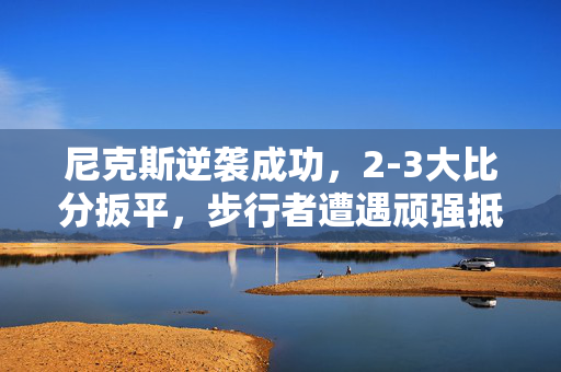 尼克斯逆袭成功，2-3大比分扳平，步行者遭遇顽强抵抗的决战时刻