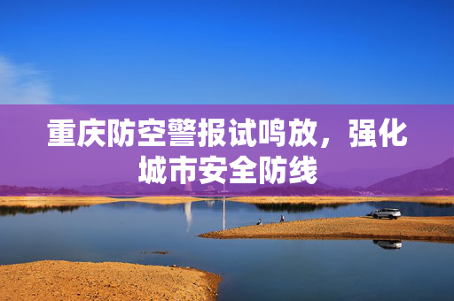 重庆防空警报试鸣放，强化城市安全防线