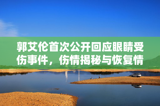 郭艾伦首次公开回应眼睛受伤事件，伤情揭秘与恢复情况