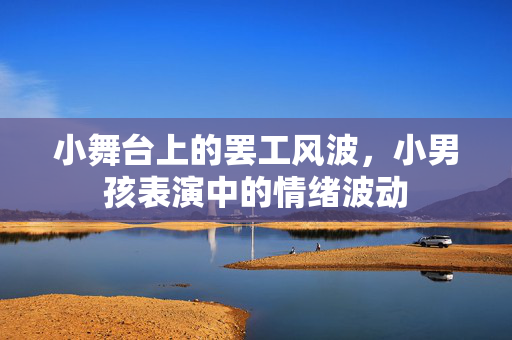 小舞台上的罢工风波，小男孩表演中的情绪波动
