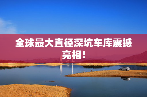 全球最大直径深坑车库震撼亮相！