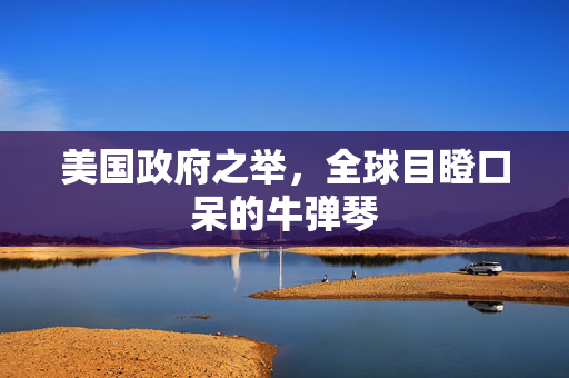 美国政府之举，全球目瞪口呆的牛弹琴