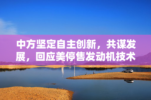 中方坚定自主创新，共谋发展，回应美停售发动机技术
