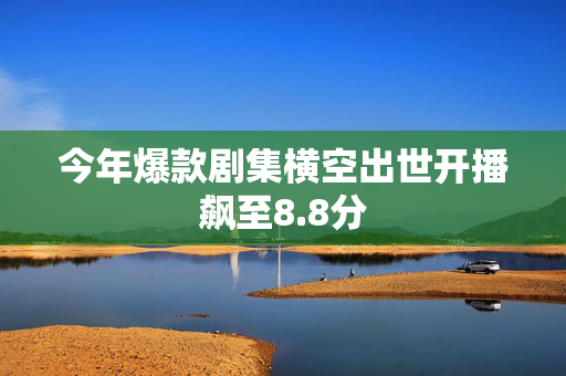 今年爆款剧集横空出世开播飙至8.8分