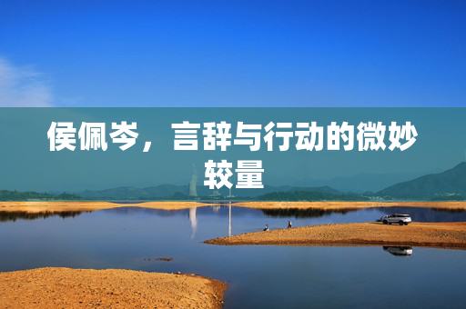 侯佩岑，言辞与行动的微妙较量
