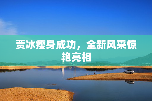 贾冰瘦身成功，全新风采惊艳亮相