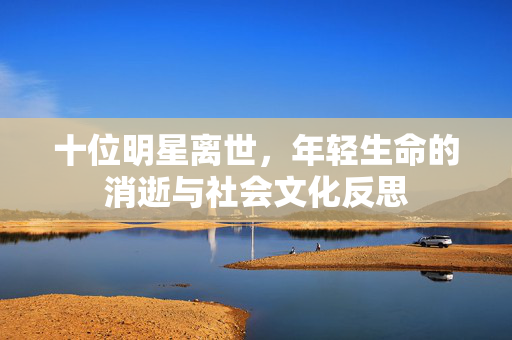 十位明星离世，年轻生命的消逝与社会文化反思