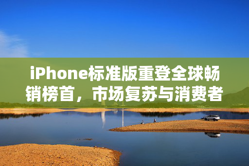 iPhone标准版重登全球畅销榜首，市场复苏与消费者热捧的背后