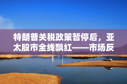 特朗普关税政策暂停后，亚太股市全线飘红——市场反应与未来展望