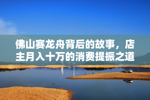 佛山赛龙舟背后的故事，店主月入十万的消费提振之道