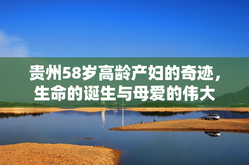 贵州58岁高龄产妇的奇迹，生命的诞生与母爱的伟大