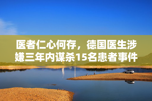 医者仁心何存，德国医生涉嫌三年内谋杀15名患者事件揭秘
