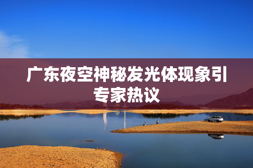广东夜空神秘发光体现象引专家热议