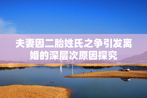 夫妻因二胎姓氏之争引发离婚的深层次原因探究