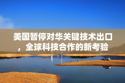 美国暂停对华关键技术出口，全球科技合作的新考验
