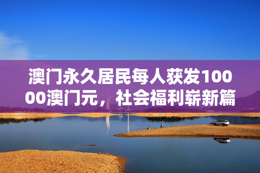 澳门永久居民每人获发10000澳门元，社会福利崭新篇章的开启