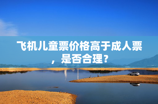 飞机儿童票价格高于成人票，是否合理？