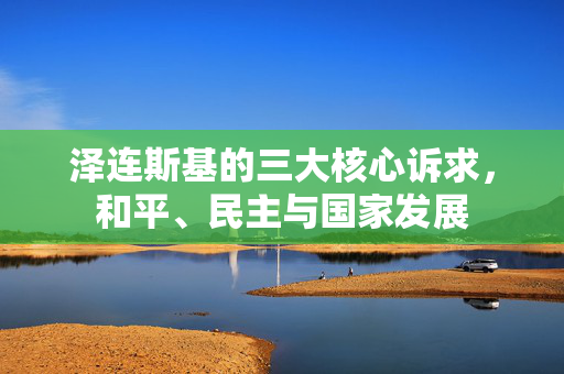泽连斯基的三大核心诉求，和平、民主与国家发展