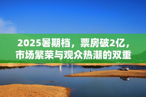 2025暑期档，票房破2亿，市场繁荣与观众热潮的双重胜利