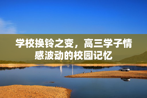 学校换铃之变，高三学子情感波动的校园记忆