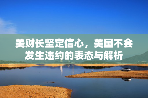 美财长坚定信心，美国不会发生违约的表态与解析