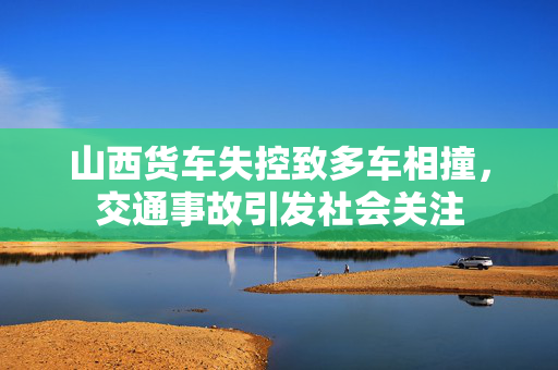 山西货车失控致多车相撞，交通事故引发社会关注
