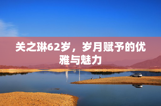 关之琳62岁，岁月赋予的优雅与魅力