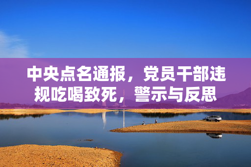 中央点名通报，党员干部违规吃喝致死，警示与反思