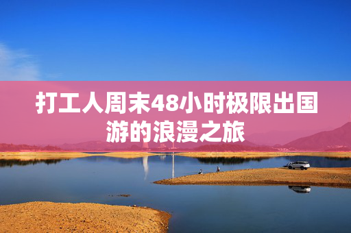 打工人周末48小时极限出国游的浪漫之旅