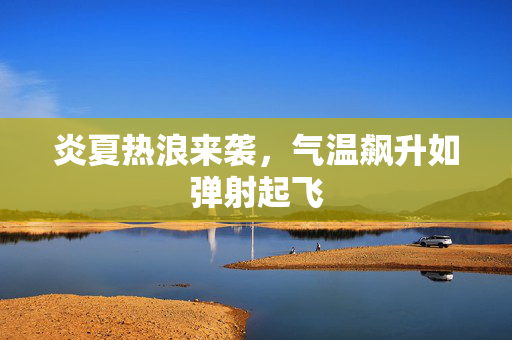 炎夏热浪来袭，气温飙升如弹射起飞