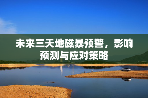 未来三天地磁暴预警，影响预测与应对策略