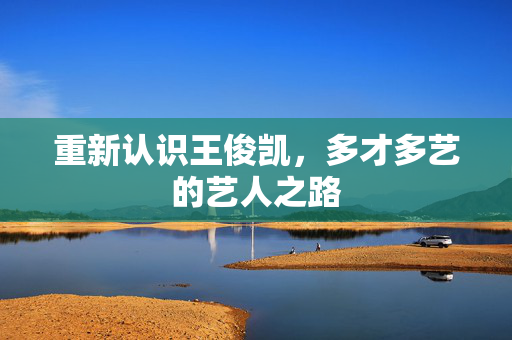 重新认识王俊凯，多才多艺的艺人之路