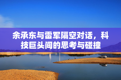 余承东与雷军隔空对话，科技巨头间的思考与碰撞