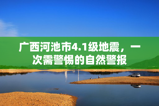 广西河池市4.1级地震，一次需警惕的自然警报