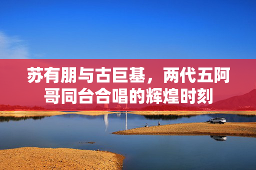 苏有朋与古巨基，两代五阿哥同台合唱的辉煌时刻
