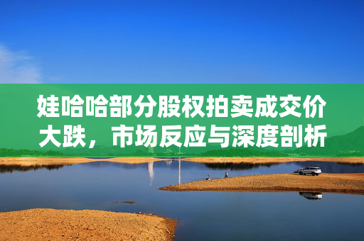 娃哈哈部分股权拍卖成交价大跌，市场反应与深度剖析