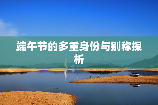 端午节的多重身份与别称探析