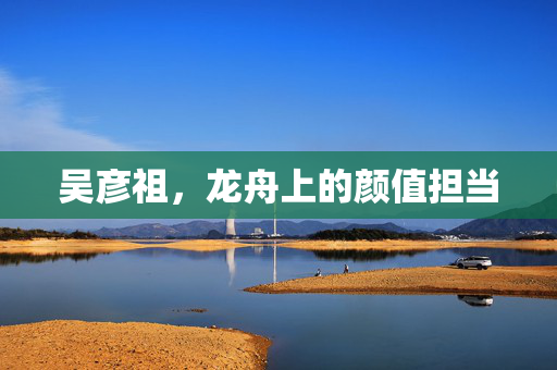 吴彦祖，龙舟上的颜值担当